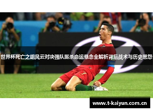 世界杯死亡之组风云对决强队厮杀命运悬念全解析背后战术与历史恩怨 世界杯死亡之组风云对决强队厮杀命运悬念全解析背后战术与历史恩怨