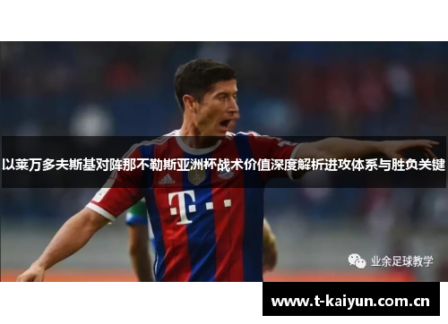 以莱万多夫斯基对阵那不勒斯亚洲杯战术价值深度解析进攻体系与胜负关键 以莱万多夫斯基对阵那不勒斯亚洲杯战术价值深度解析进攻体系与胜负关键