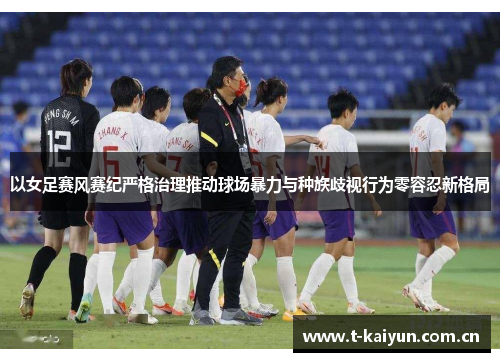 以女足赛风赛纪严格治理推动球场暴力与种族歧视行为零容忍新格局 以女足赛风赛纪严格治理推动球场暴力与种族歧视行为零容忍新格局