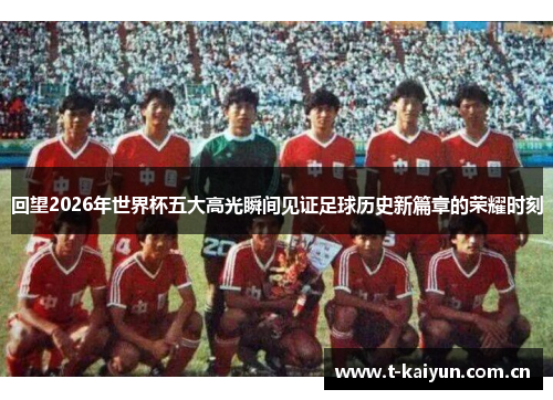 回望2026年世界杯五大高光瞬间见证足球历史新篇章的荣耀时刻 回望2026年世界杯五大高光瞬间见证足球历史新篇章的荣耀时刻