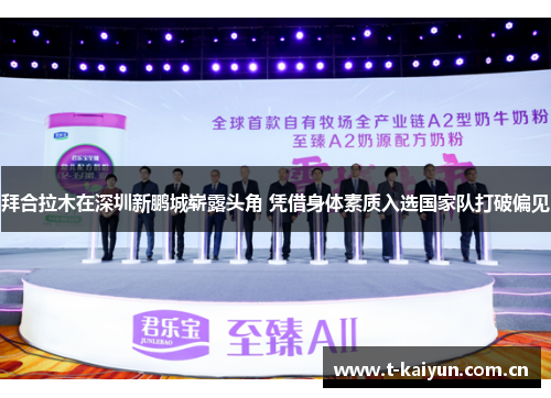 拜合拉木在深圳新鹏城崭露头角 凭借身体素质入选国家队打破偏见 拜合拉木在深圳新鹏城崭露头角 凭借身体素质入选国家队打破偏见