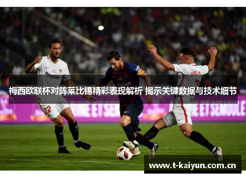 梅西欧联杯对阵莱比锡精彩表现解析 揭示关键数据与技术细节 梅西欧联杯对阵莱比锡精彩表现解析 揭示关键数据与技术细节