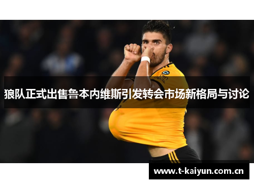 狼队正式出售鲁本内维斯引发转会市场新格局与讨论 狼队正式出售鲁本内维斯引发转会市场新格局与讨论