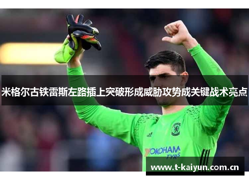 米格尔古铁雷斯左路插上突破形成威胁攻势成关键战术亮点 米格尔古铁雷斯左路插上突破形成威胁攻势成关键战术亮点